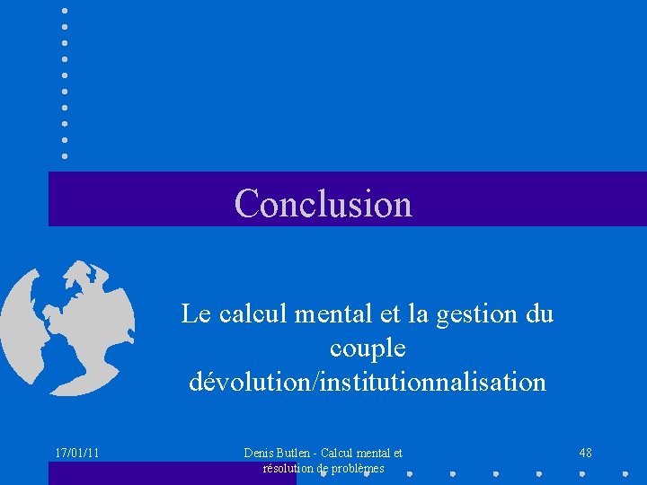 Conclusion Le calcul mental et la gestion du couple dévolution/institutionnalisation 17/01/11 Denis Butlen -