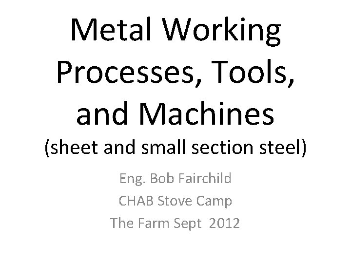 Metal Working Processes, Tools, and Machines (sheet and small section steel) Eng. Bob Fairchild