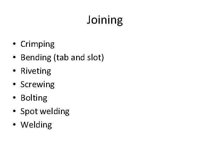 Joining • • Crimping Bending (tab and slot) Riveting Screwing Bolting Spot welding Welding