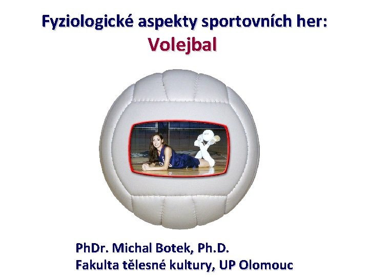 Fyziologické aspekty sportovních her: Volejbal Ph. Dr. Michal Botek, Ph. D. Fakulta tělesné kultury,