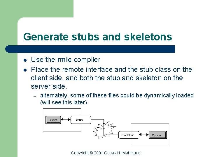 Generate stubs and skeletons l l Use the rmic compiler Place the remote interface