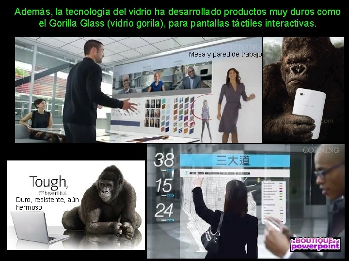 Además, la tecnología del vidrio ha desarrollado productos muy duros como el Gorilla Glass