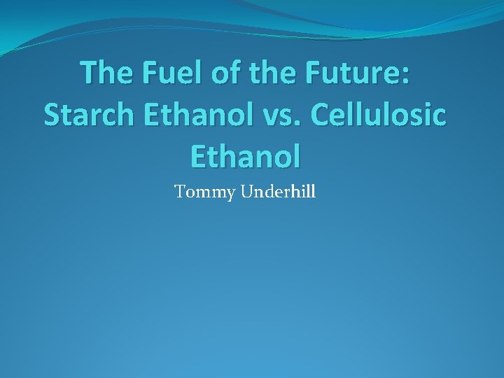 The Fuel of the Future: Starch Ethanol vs. Cellulosic Ethanol Tommy Underhill 