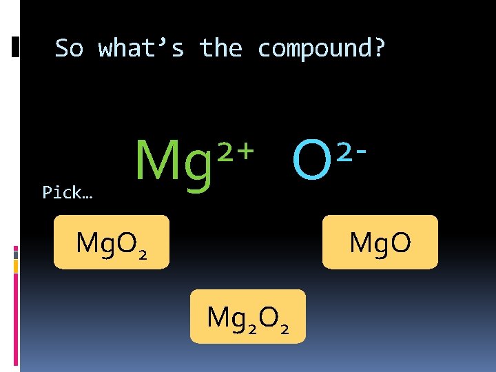 So what’s the compound? Pick… 2+ Mg Mg. O 2 2 O Mg 2