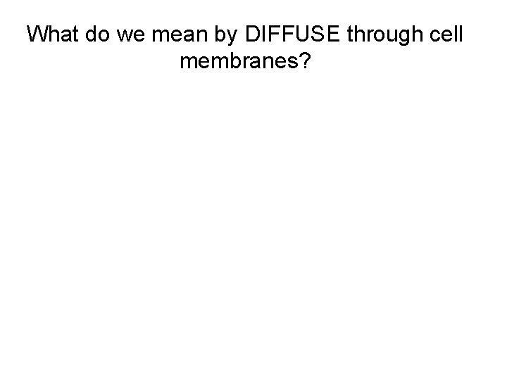 What do we mean by DIFFUSE through cell membranes? 