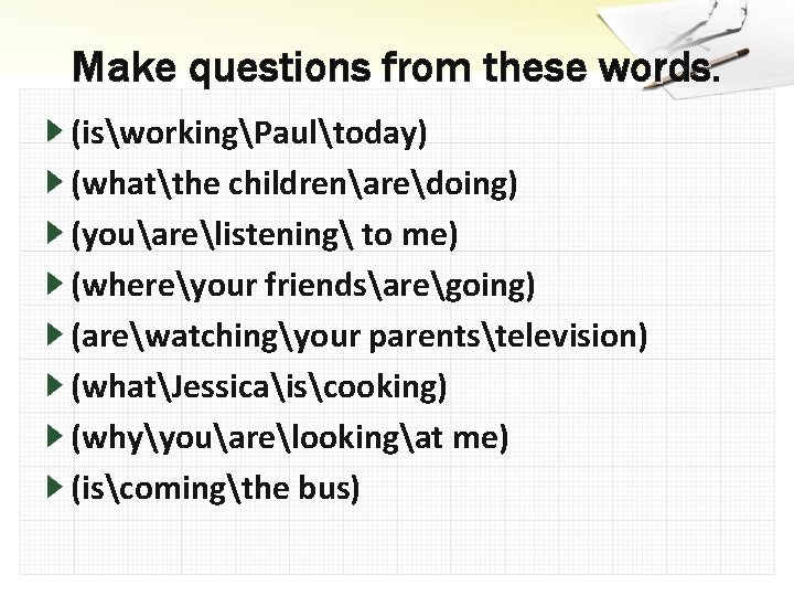 Make questions from these words. (isworkingPaultoday) (whatthe childrenaredoing) (youarelistening to me) (whereyour friendsaregoing) (arewatchingyour