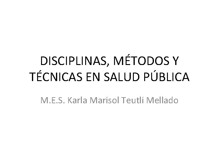 DISCIPLINAS, MÉTODOS Y TÉCNICAS EN SALUD PÚBLICA M. E. S. Karla Marisol Teutli Mellado