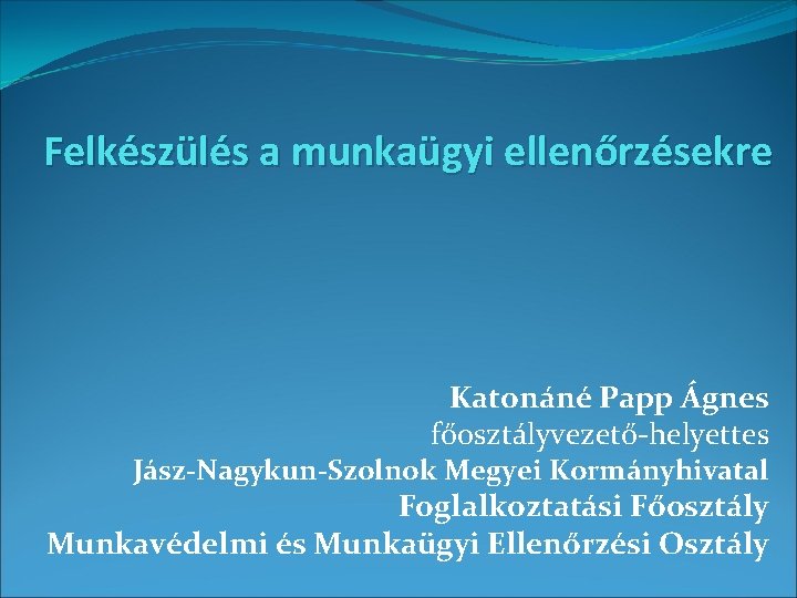 Felkészülés a munkaügyi ellenőrzésekre Katonáné Papp Ágnes főosztályvezető-helyettes Jász-Nagykun-Szolnok Megyei Kormányhivatal Foglalkoztatási Főosztály Munkavédelmi