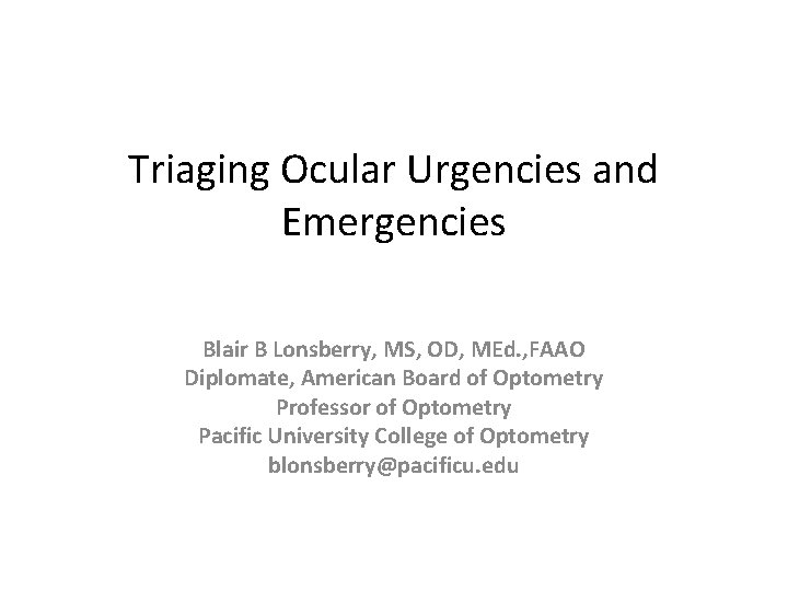 Triaging Ocular Urgencies and Emergencies Blair B Lonsberry, MS, OD, MEd. , FAAO Diplomate,