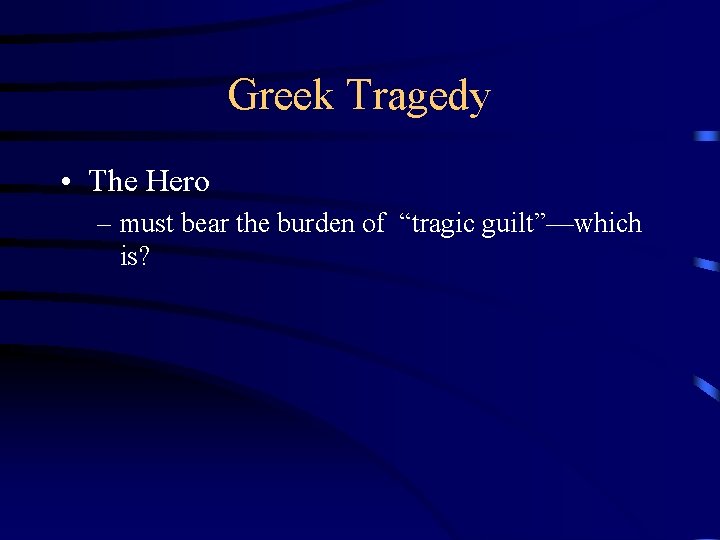 Greek Tragedy • The Hero – must bear the burden of “tragic guilt”—which is?