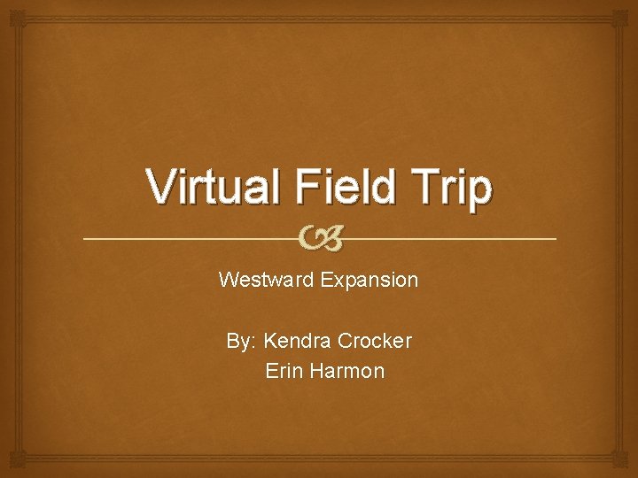 Virtual Field Trip Westward Expansion By: Kendra Crocker Erin Harmon 