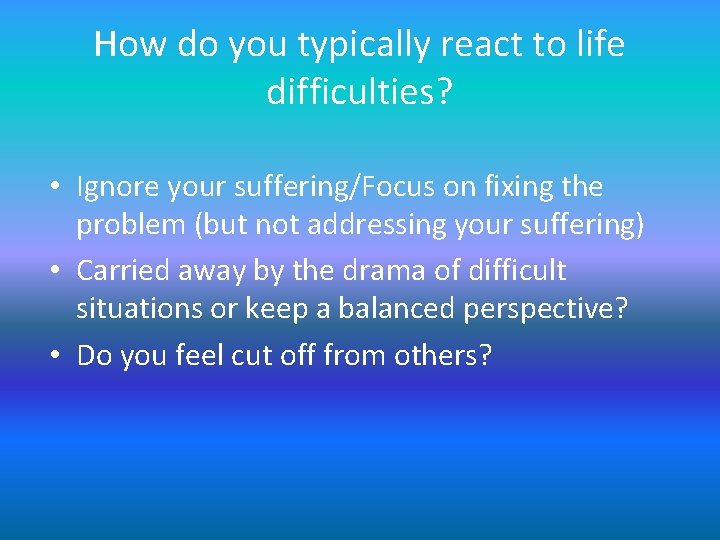 How do you typically react to life difficulties? • Ignore your suffering/Focus on fixing How do you typically react to life difficulties? • Ignore your suffering/Focus on fixing