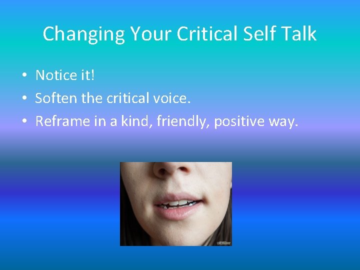 Changing Your Critical Self Talk • Notice it! • Soften the critical voice. • Changing Your Critical Self Talk • Notice it! • Soften the critical voice. •