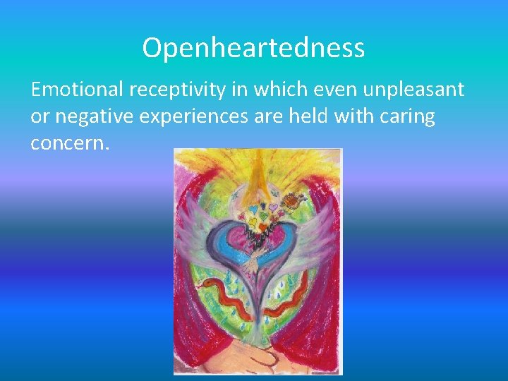 Openheartedness Emotional receptivity in which even unpleasant or negative experiences are held with caring Openheartedness Emotional receptivity in which even unpleasant or negative experiences are held with caring
