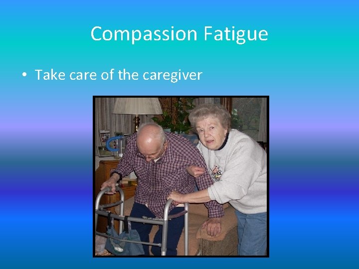 Compassion Fatigue • Take care of the caregiver Compassion Fatigue • Take care of the caregiver