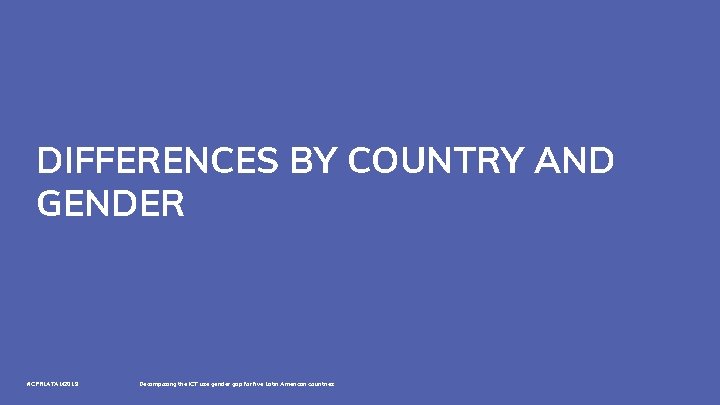 DIFFERENCES BY COUNTRY AND GENDER #CPRLATAM 2019 Decomposing the ICT use gender gap for