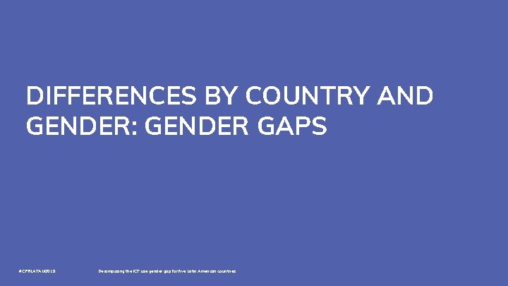 DIFFERENCES BY COUNTRY AND GENDER: GENDER GAPS #CPRLATAM 2019 Decomposing the ICT use gender