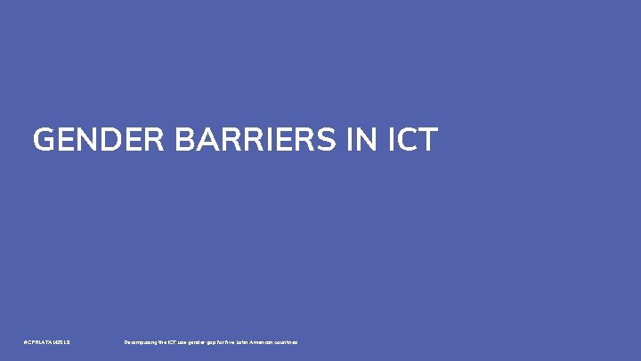 GENDER BARRIERS IN ICT #CPRLATAM 2019 Decomposing the ICT use gender gap for five