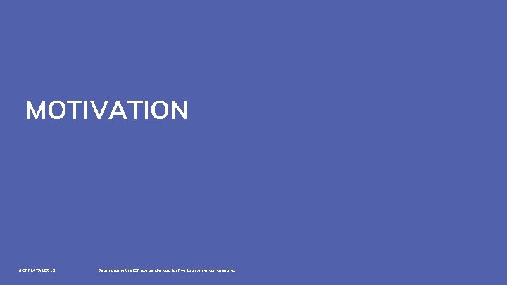 MOTIVATION #CPRLATAM 2019 Decomposing the ICT use gender gap for five Latin American countries
