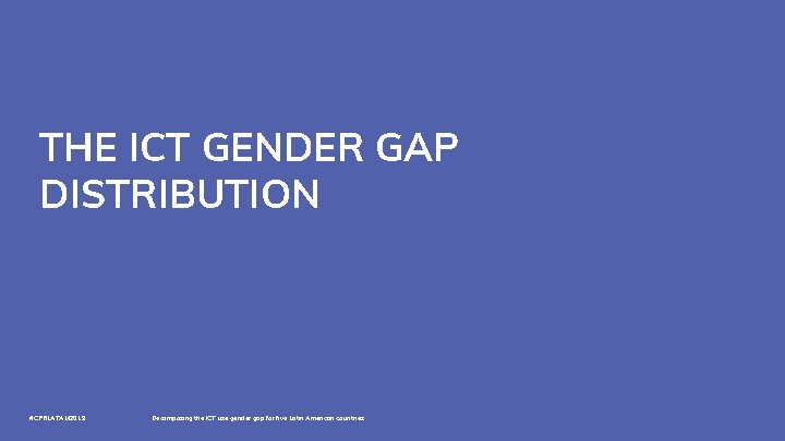 THE ICT GENDER GAP DISTRIBUTION #CPRLATAM 2019 Decomposing the ICT use gender gap for