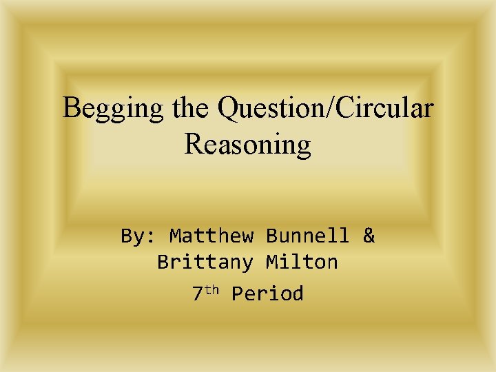 Begging the Question/Circular Reasoning By: Matthew Bunnell & Brittany Milton 7 th Period 