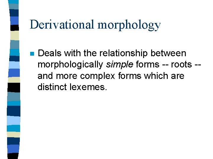 Derivational morphology n Deals with the relationship between morphologically simple forms -- roots -and