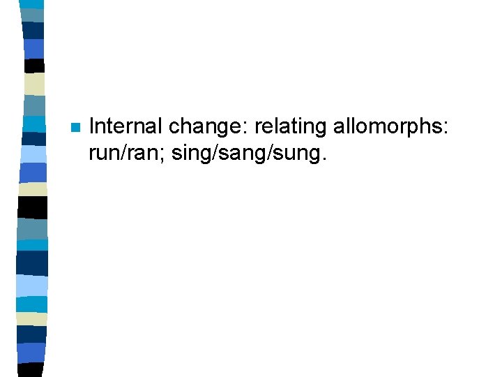 n Internal change: relating allomorphs: run/ran; sing/sang/sung. 