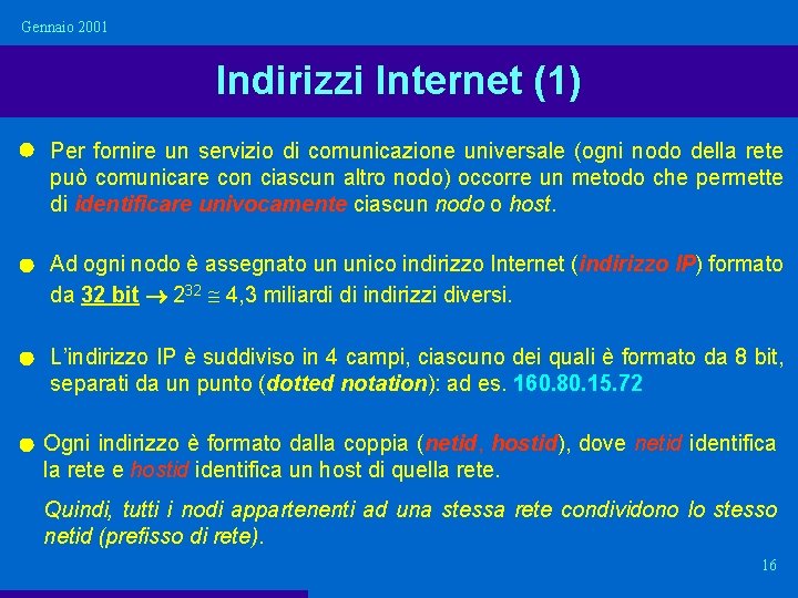 Gennaio 2001 Indirizzi Internet (1) Per fornire un servizio di comunicazione universale (ogni nodo Gennaio 2001 Indirizzi Internet (1) Per fornire un servizio di comunicazione universale (ogni nodo