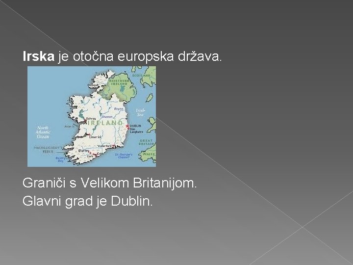 Irska je otočna europska država. Graniči s Velikom Britanijom. Glavni grad je Dublin. 