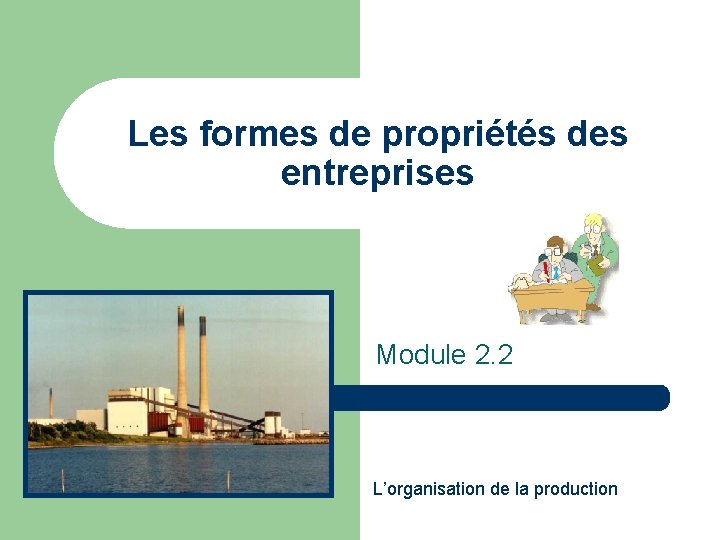 Les formes de propriétés des entreprises Module 2. 2 L’organisation de la production 