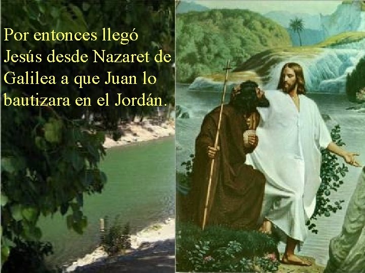 Por entonces llegó Jesús desde Nazaret de Galilea a que Juan lo bautizara en