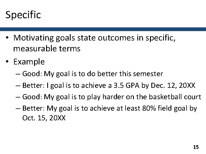 Specific • Motivating goals state outcomes in specific, measurable terms • Example – Good: