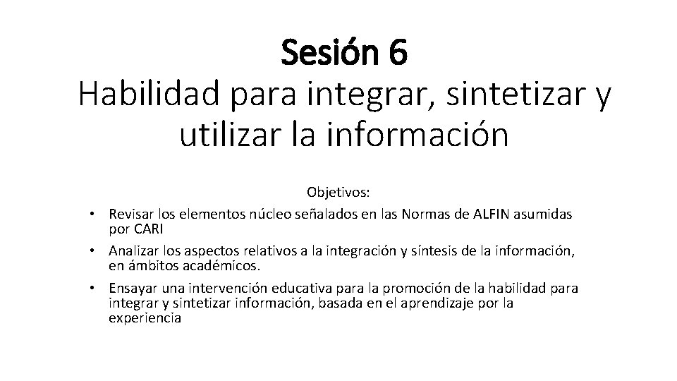 Sesión 6 Habilidad para integrar, sintetizar y utilizar la información Objetivos: • Revisar los Sesión 6 Habilidad para integrar, sintetizar y utilizar la información Objetivos: • Revisar los