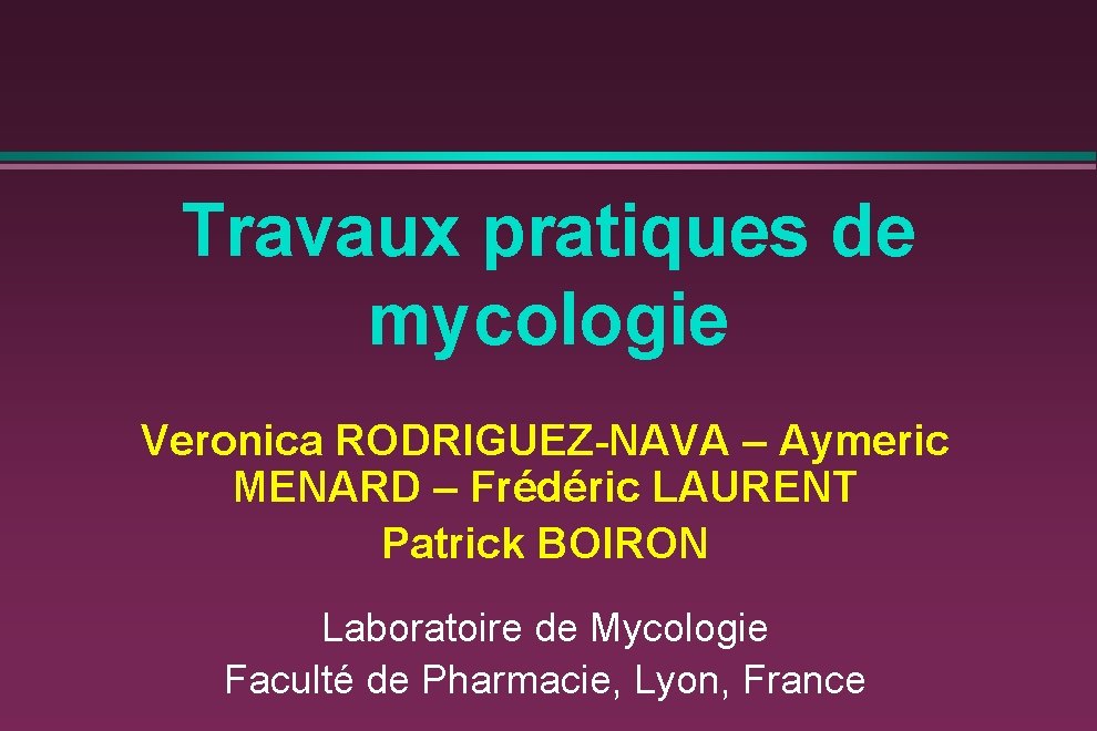 Travaux pratiques de mycologie Veronica RODRIGUEZ-NAVA – Aymeric MENARD – Frédéric LAURENT Patrick BOIRON