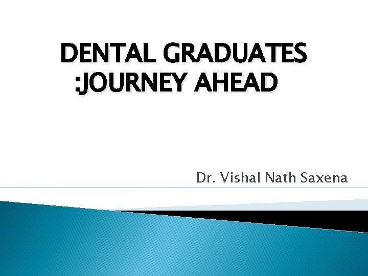 DENTAL GRADUATES : JOURNEY AHEAD Dr. Vishal Nath Saxena 