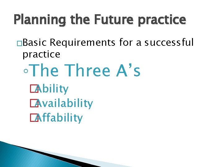 Planning the Future practice �Basic Requirements for a successful practice ◦The Three A’s �