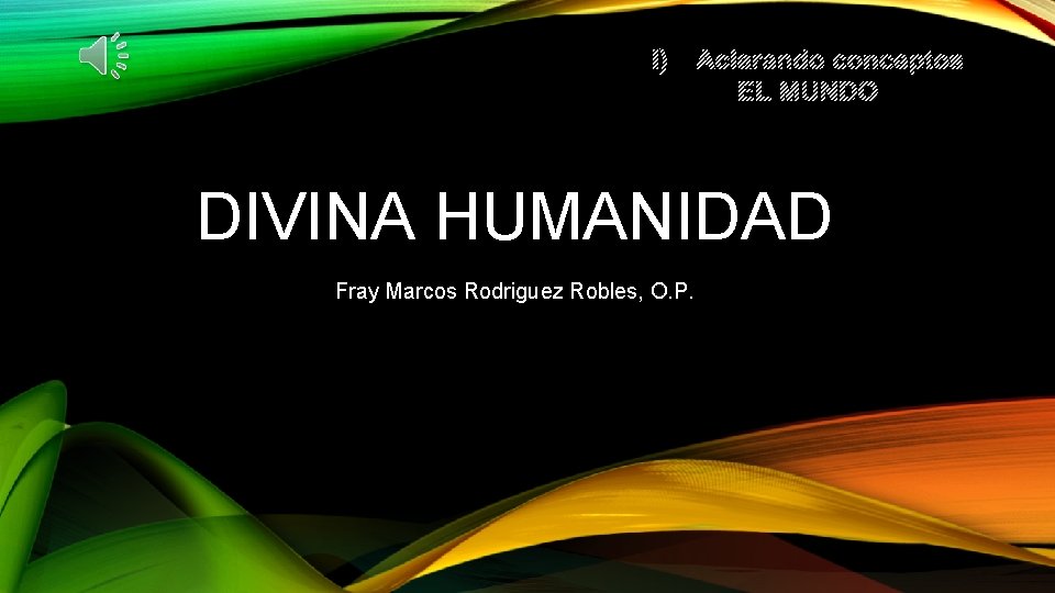 I) Aclarando conceptos EL MUNDO DIVINA HUMANIDAD Fray Marcos Rodriguez Robles, O. P. 