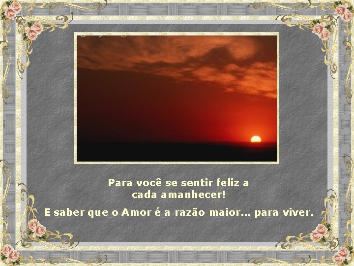 Para você se sentir feliz a cada amanhecer! E saber que o Amor é