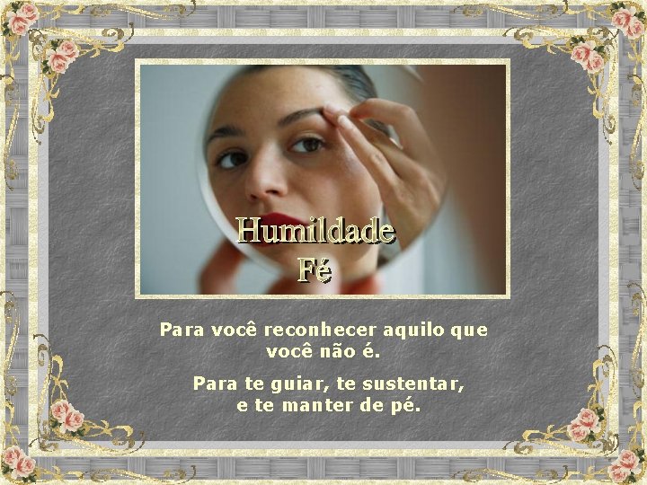 Para você reconhecer aquilo que você não é. Para te guiar, te sustentar, e