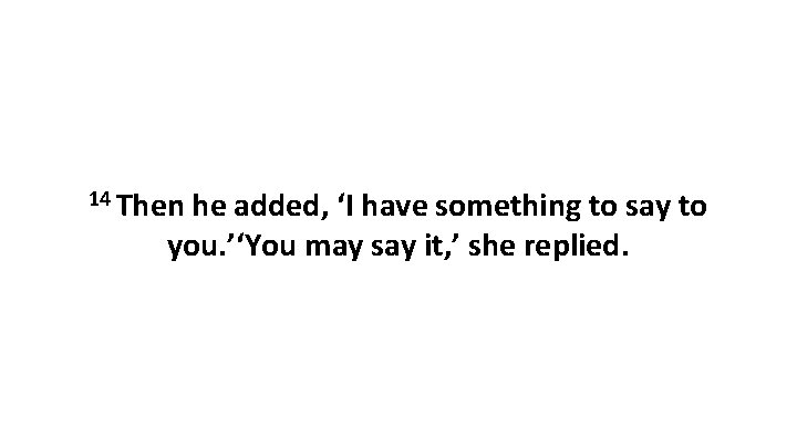 14 Then he added, ‘I have something to say to you. ’‘You may say