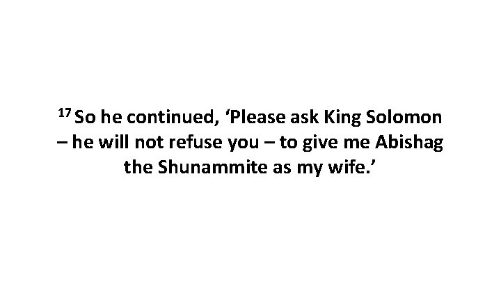 17 So he continued, ‘Please ask King Solomon – he will not refuse you