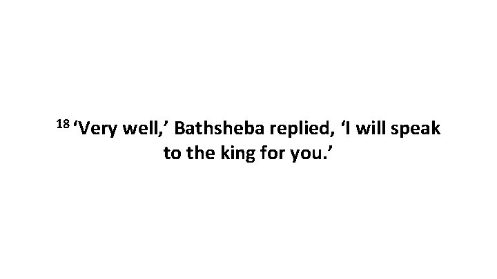 18 ‘Very well, ’ Bathsheba replied, ‘I will speak to the king for you.