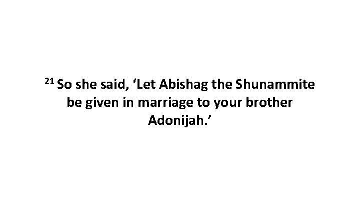 21 So she said, ‘Let Abishag the Shunammite be given in marriage to your