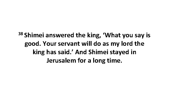 38 Shimei answered the king, ‘What you say is good. Your servant will do