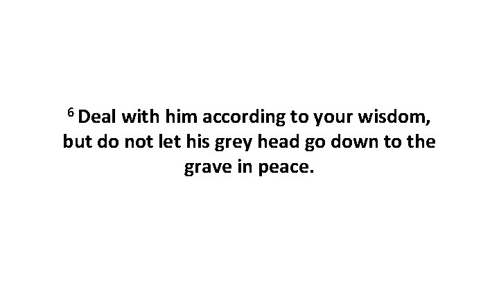 6 Deal with him according to your wisdom, but do not let his grey