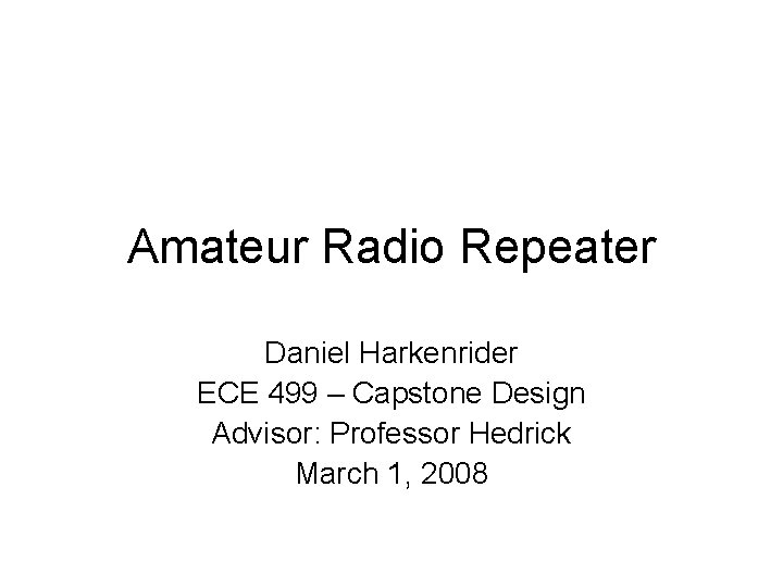 Amateur Radio Repeater Daniel Harkenrider ECE 499 – Capstone Design Advisor: Professor Hedrick March