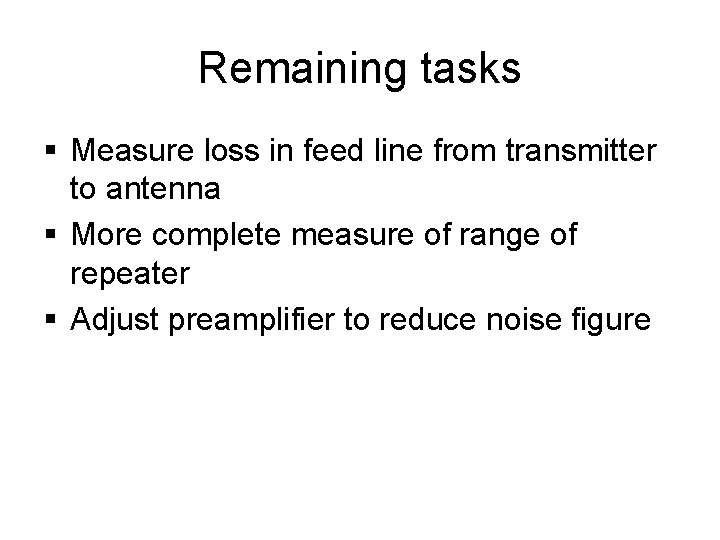 Remaining tasks § Measure loss in feed line from transmitter to antenna § More
