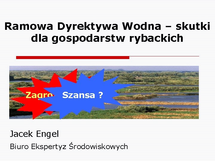 Ramowa Dyrektywa Wodna – skutki dla gospodarstw rybackich Zagrożenie Szansa ? ? Jacek Engel