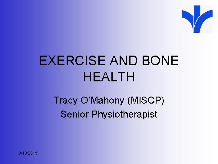 EXERCISE AND BONE HEALTH Tracy O’Mahony (MISCP) Senior Physiotherapist 3/10/2015 