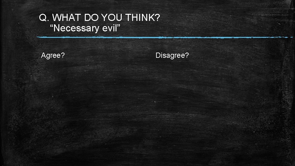 Q. WHAT DO YOU THINK? “Necessary evil” Agree? Disagree? 